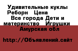 Удивительные куклы Реборн › Цена ­ 6 500 - Все города Дети и материнство » Игрушки   . Амурская обл.